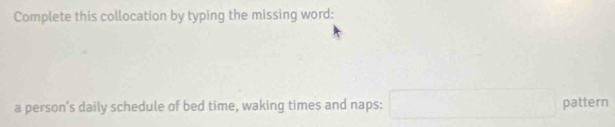 Complete this collocation by typing the missing word: 
a person's daily schedule of bed time, waking times and naps: pattern