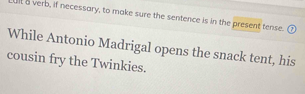 Lult a verb, if necessary, to make sure the sentence is in the present tense. ③ 
While Antonio Madrigal opens the snack tent, his 
cousin fry the Twinkies.