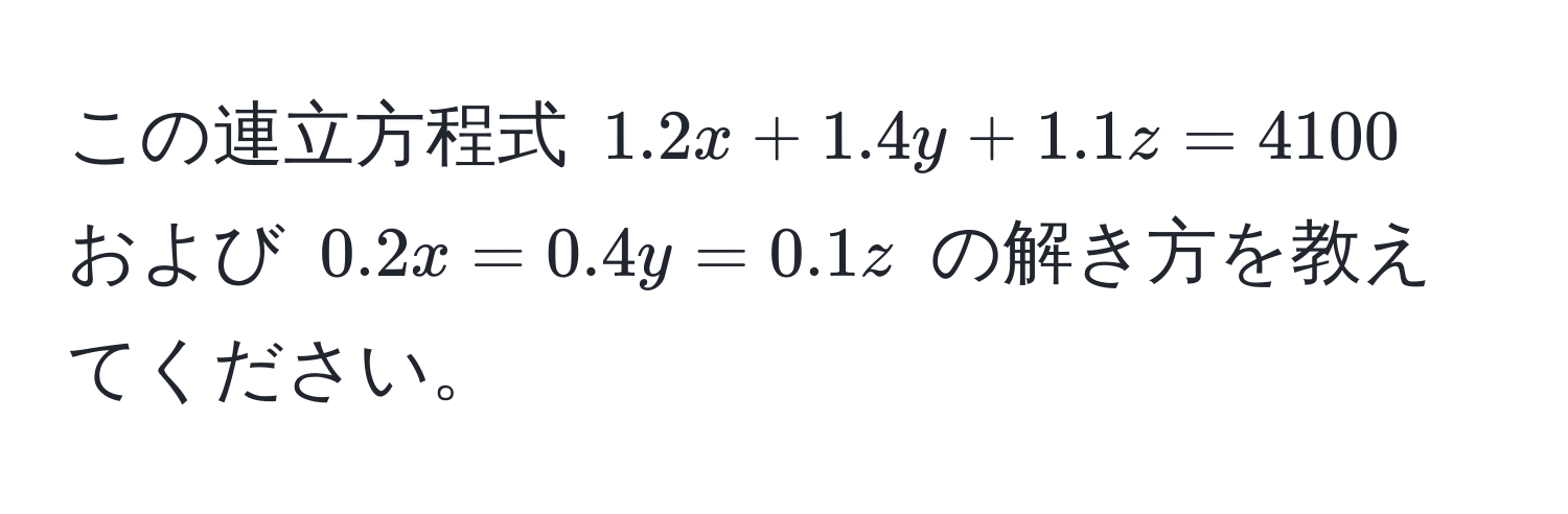 この連立方程式 $1.2x + 1.4y + 1.1z = 4100$ および $0.2x = 0.4y = 0.1z$ の解き方を教えてください。