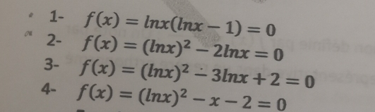 1- f(x)=ln x(ln x-1)=0
2- f(x)=(ln x)^2-2ln x=0
3- f(x)=(ln x)^2-3ln x+2=0
4- f(x)=(ln x)^2-x-2=0