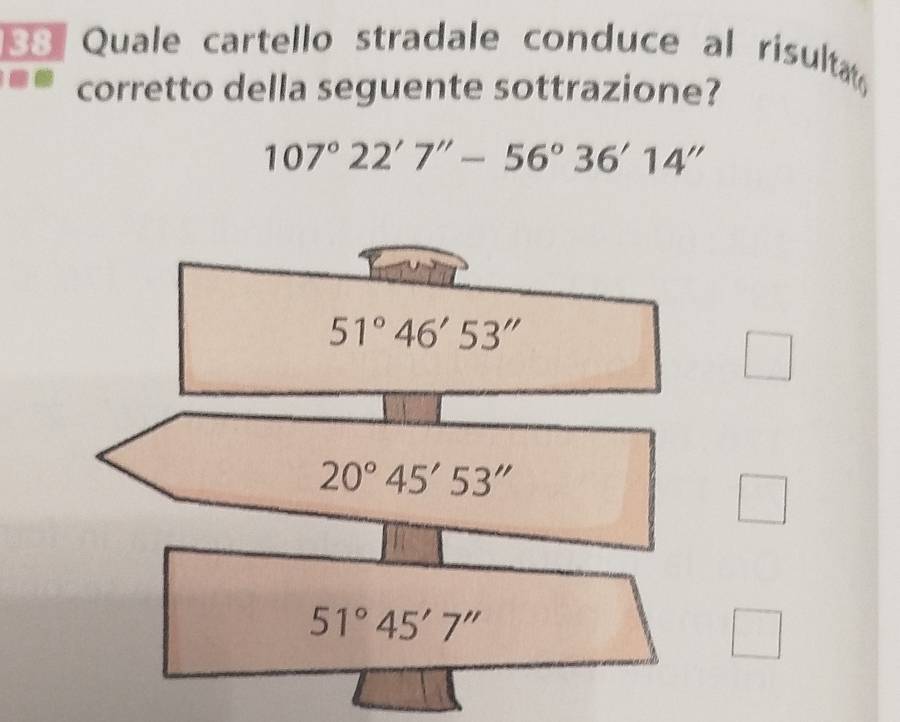 Quale cartello stradale conduce al risulta
corretto della seguente sottrazione?
107°22'7''-56°36'14''
51°46'53''
20°45'53''
51°45'7''