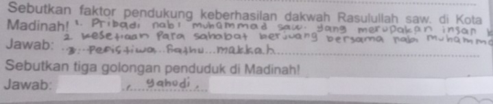 Sebutkan faktor pendukung keberhasilan dakwah Rasulullah saw. di Kota 
Madinah! 
Jawab: 
Sebutkan tiga golongan penduduk di Madinah! 
Jawab: