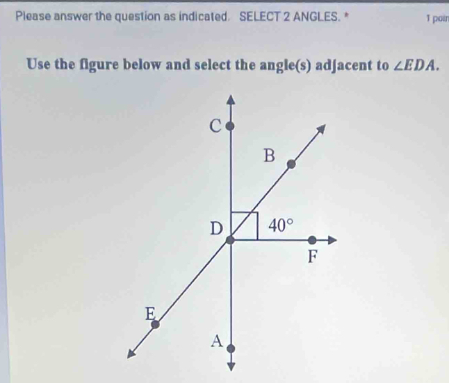 Please answer the question as indicated. SELECT 2 ANGLES. * 1 poir
Use the figure below and select the angle(s) adjacent to ∠ EDA.