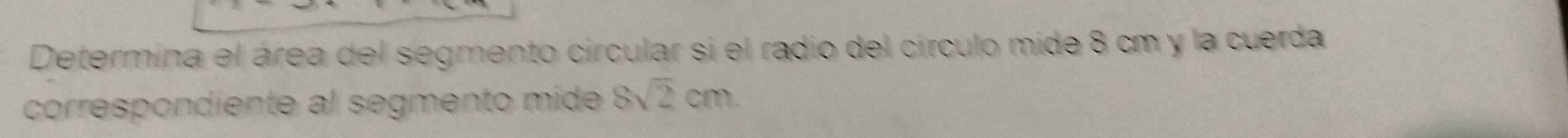 Determina el área del segmento circular si el radio del círculo mide 8 cm y la cuerda 
corre diente ement sqrt(2)cm