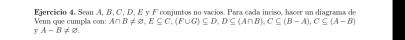 Venn que cumpla con: Ejercicio 4. Sean A, B, C, D, E y F comjuntos no vacíos. Para cada inciso, hacer un diagrama de
AnB!= varnothing , E⊂eq C, (F∪ G)⊂eq D, D⊂eq (A∩ B), C⊂eq (B-A), C⊂eq (A-B)
y^2 A-B!= varnothing.