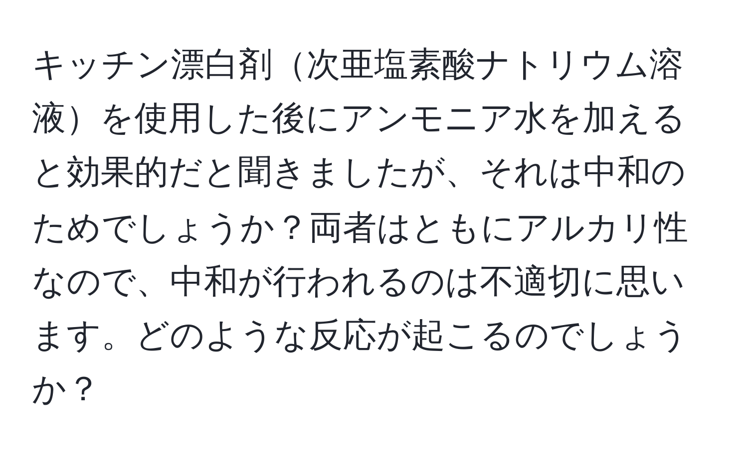 キッチン漂白剤次亜塩素酸ナトリウム溶液を使用した後にアンモニア水を加えると効果的だと聞きましたが、それは中和のためでしょうか？両者はともにアルカリ性なので、中和が行われるのは不適切に思います。どのような反応が起こるのでしょうか？