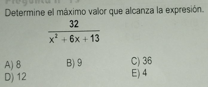 Determine el máximo valor que alcanza la expresión.
 32/x^2+6x+13 
A) 8 B) 9 C) 36
D) 12
E) 4