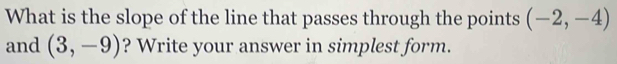 What is the slope of the line that passes through the points (-2,-4)
and (3,-9) ? Write your answer in simplest form.