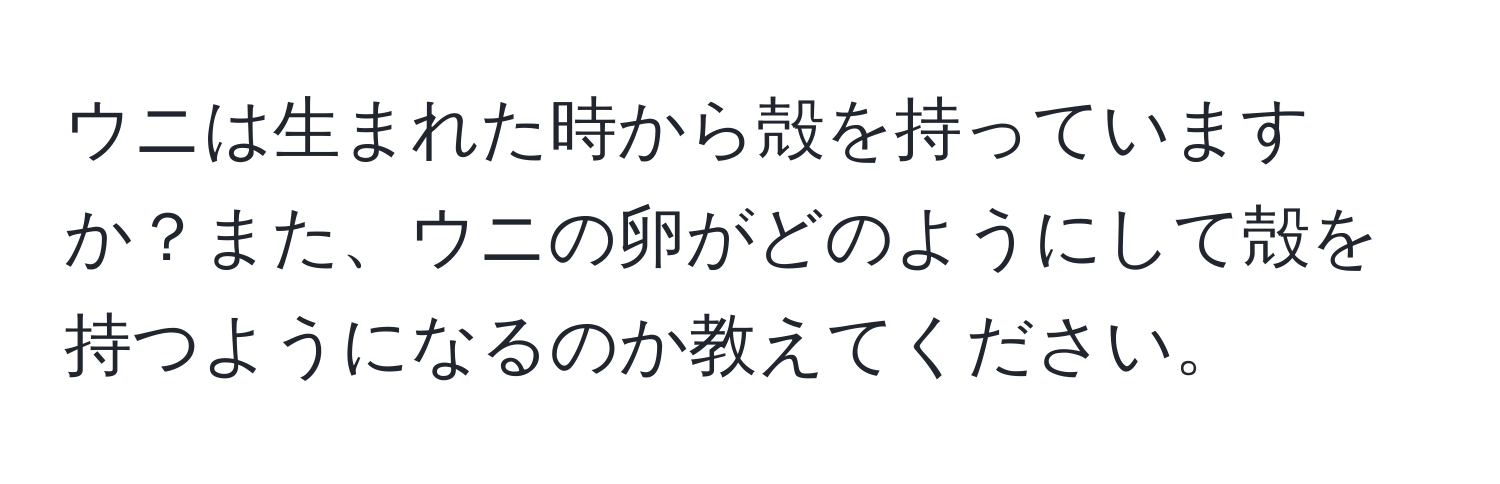 ウニは生まれた時から殻を持っていますか？また、ウニの卵がどのようにして殻を持つようになるのか教えてください。