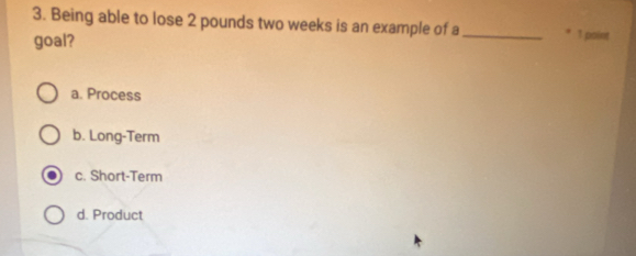 Being able to lose 2 pounds two weeks is an example of a _1 point
goal?
a. Process
b. Long-Term
c. Short-Term
d. Product