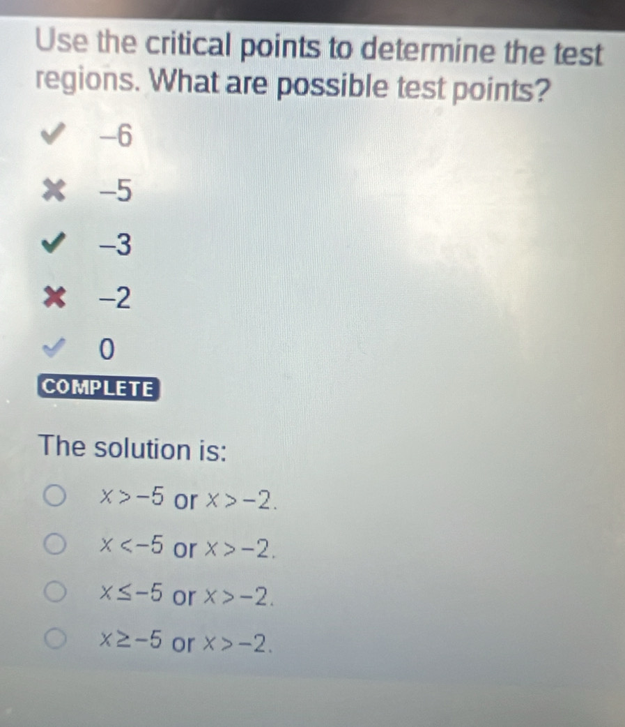 Use the critical points to determine the test
regions. What are possible test points?
-6
X -5
-3
X -2
0
COMPLETE
The solution is:
x>-5 or x>-2.
x or x>-2.
x≤ -5 or x>-2.
x≥ -5 or x>-2.