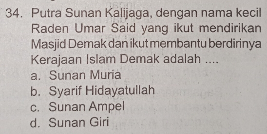 Putra Sunan Kalijaga, dengan nama kecil
Raden Umar Said yang ikut mendirikan
Masjid Demak dan ikut membantu berdirinya
Kerajaan Islam Demak adalah ....
a. Sunan Muria
b. Syarif Hidayatullah
c. Sunan Ampel
d. Sunan Giri