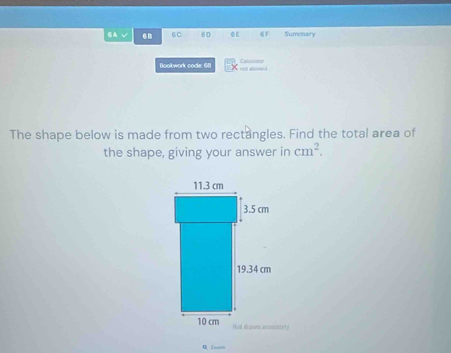 A 68 6C 6D 0E 6F Summary 
Calculistor 
Bookwork code: 68 not allowed 
The shape below is made from two rectangles. Find the total area of 
the shape, giving your answer in cm^2. 
Q Zsom