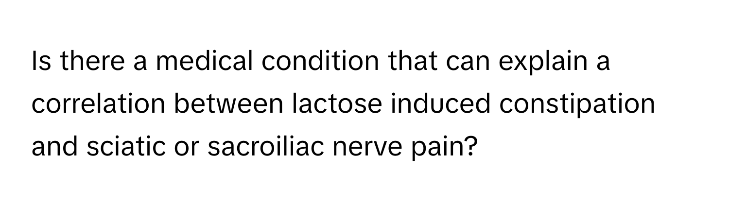 Is there a medical condition that can explain a correlation between lactose induced constipation and sciatic or sacroiliac nerve pain?