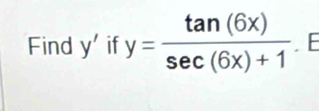 Find y' if y= tan (6x)/sec (6x)+1 .E