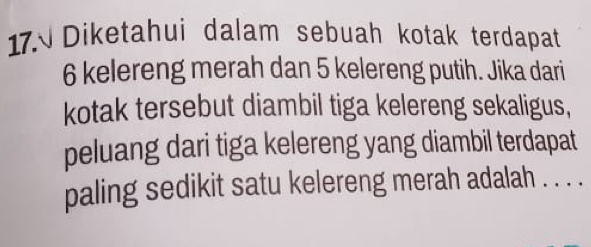 Diketahui dalam sebuah kotak terdapat
6 kelereng merah dan 5 kelereng putih. Jika dari 
kotak tersebut diambil tiga kelereng sekaligus, 
peluang dari tiga kelereng yang diambil terdapat 
paling sedikit satu kelereng merah adalah . . . .