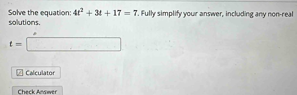 Solve the equation: 4t^2+3t+17=7. Fully simplify your answer, including any non-real 
solutions.
t=□
Calculator 
Check Answer