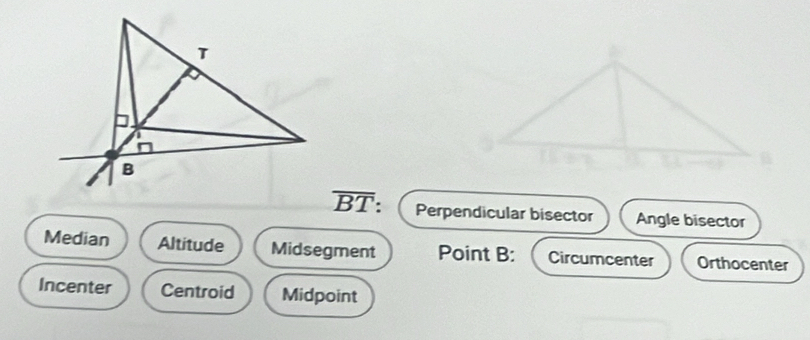 overline BT Perpendicular bisector Angle bisector
Median Altitude Midsegment Point B : Circumcenter Orthocenter
Incenter Centroid Midpoint