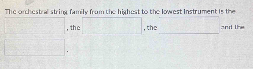 The orchestral string family from the highest to the lowest instrument is the 
□ , the □ , the □ and the
□.