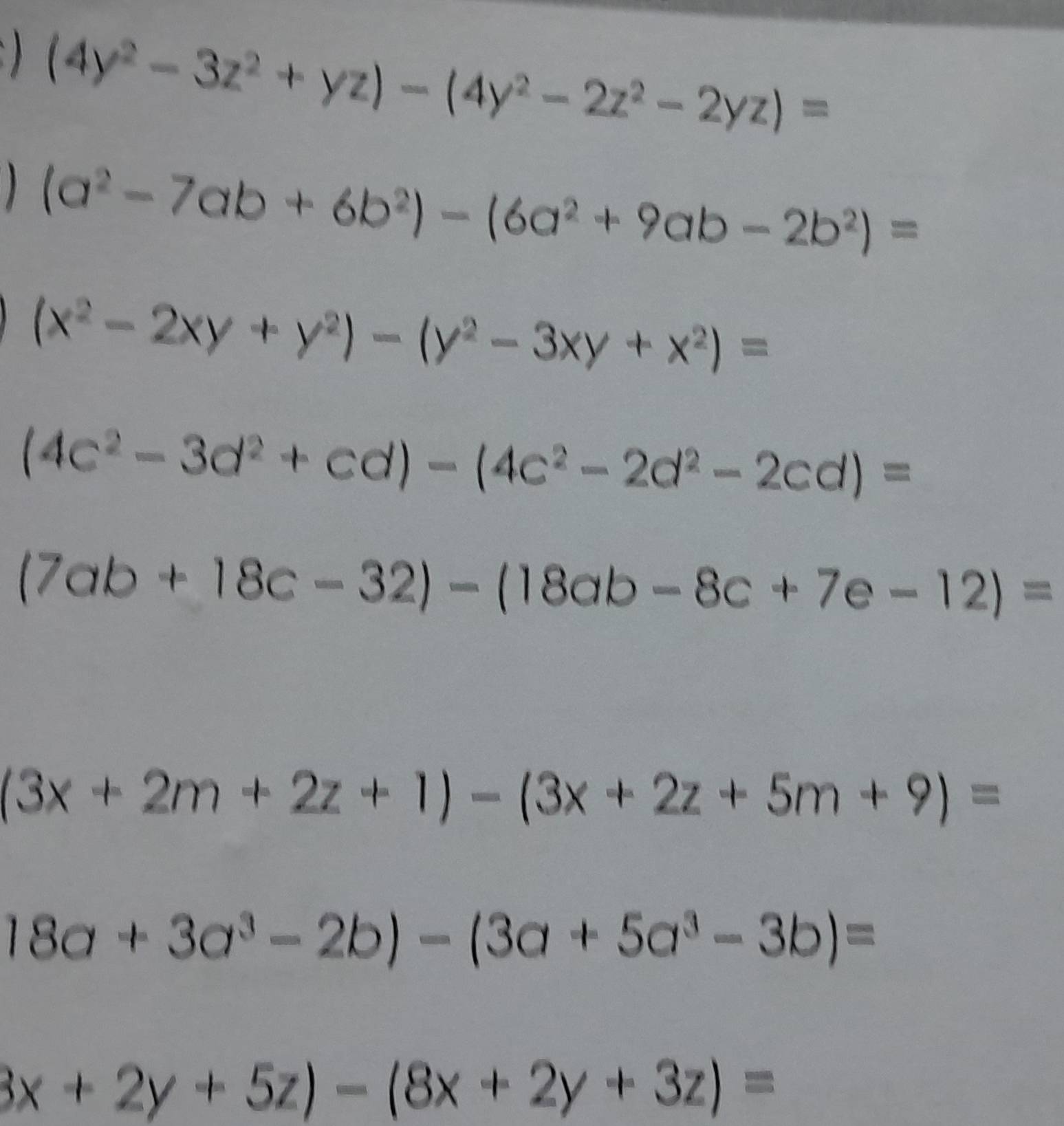 (4y^2-3z^2+yz)-(4y^2-2z^2-2yz)=
) (a^2-7ab+6b^2)-(6a^2+9ab-2b^2)=
(x^2-2xy+y^2)-(y^2-3xy+x^2)=
(4c^2-3d^2+cd)-(4c^2-2d^2-2cd)=
(7ab+18c-32)-(18ab-8c+7e-12)=
(3x+2m+2z+1)-(3x+2z+5m+9)=
18a+3a^3-2b)-(3a+5a^3-3b)=
3x+2y+5z)-(8x+2y+3z)=