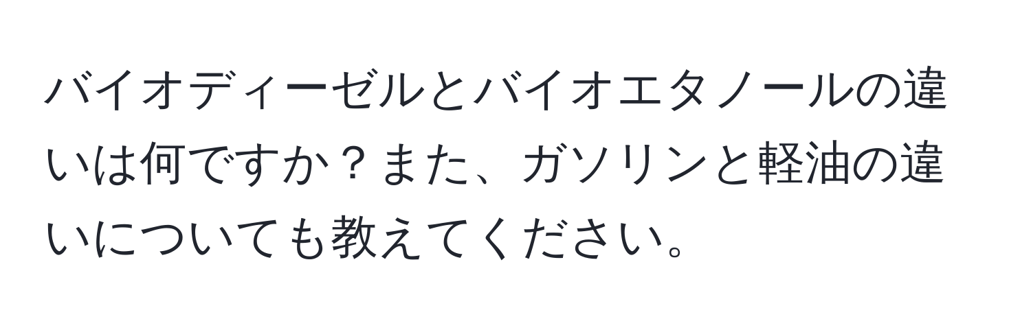 バイオディーゼルとバイオエタノールの違いは何ですか？また、ガソリンと軽油の違いについても教えてください。