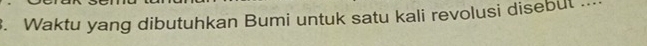 Waktu yang dibutuhkan Bumi untuk satu kali revolusi disebut ...