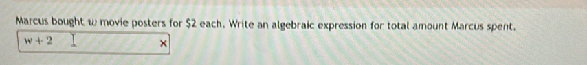 Marcus bought w movie posters for $2 each. Write an algebraic expression for total amount Marcus spent.
w+2
×