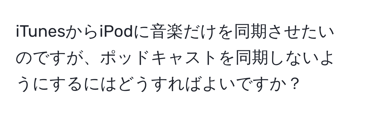 iTunesからiPodに音楽だけを同期させたいのですが、ポッドキャストを同期しないようにするにはどうすればよいですか？