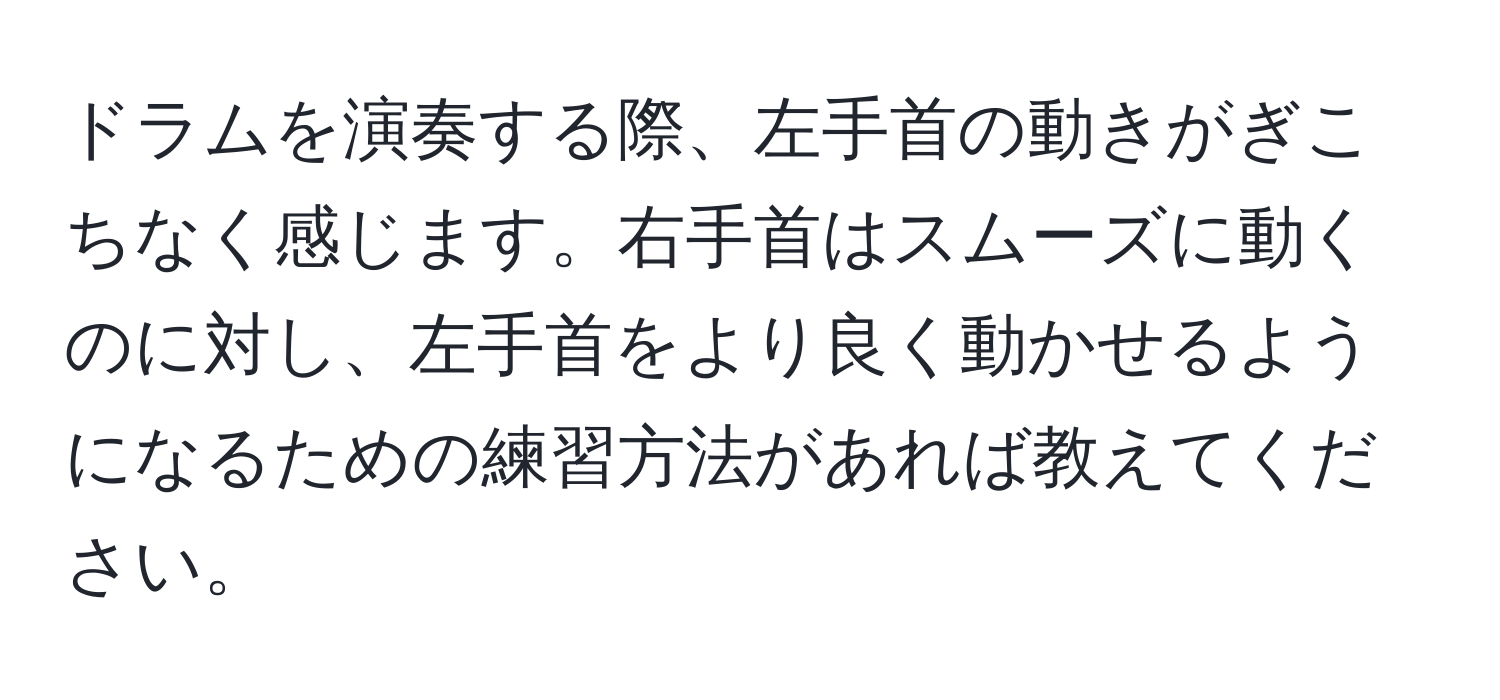 ドラムを演奏する際、左手首の動きがぎこちなく感じます。右手首はスムーズに動くのに対し、左手首をより良く動かせるようになるための練習方法があれば教えてください。