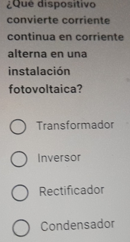 ¿Que dispositivo
convierte corriente
continua en corriente
alterna en una
instalación
fotovoltaica?
Transformador
Inversor
Rectificador
Condensador