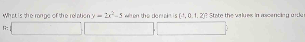 What is the range of the relation y=2x^2-5 when the domain is  -1,0,1,2 ? State the values in ascending order 
R: (□ ,□ ,□ )