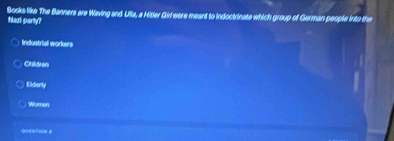 Books like The Banners are Waving and Ulla, a Hitler Girlwere meant to indoctrinate which group of German people into the
Nazi party?
Industrial workers
Children
Siderly
Woman
GUHON s