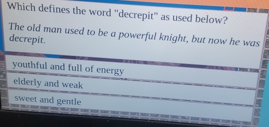 Which defines the word "decrepit" as used below?
The old man used to be a powerful knight, but now he was
decrepit.
youthful and full of energy
elderly and weak
sweet and gentle