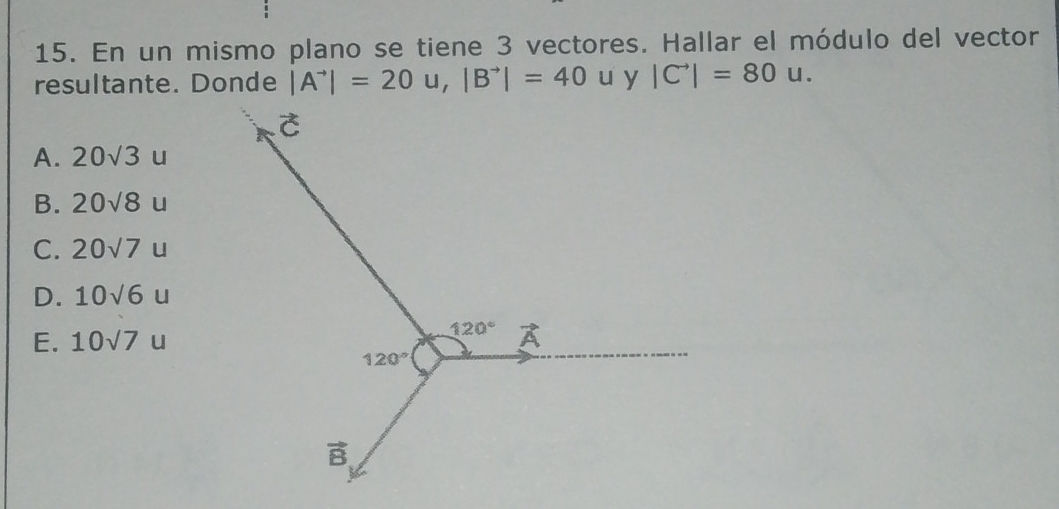 En un mismo plano se tiene 3 vectores. Hallar el módulo del vector
resultante. Donde |A^(to)|=20u,|B^(to)|=40u |C^(to)|=80u.
A. 20sqrt(3)u
B. 20sqrt(8)u
C. 20sqrt(7)u
D. 10sqrt(6)u
E. 10sqrt(7)u