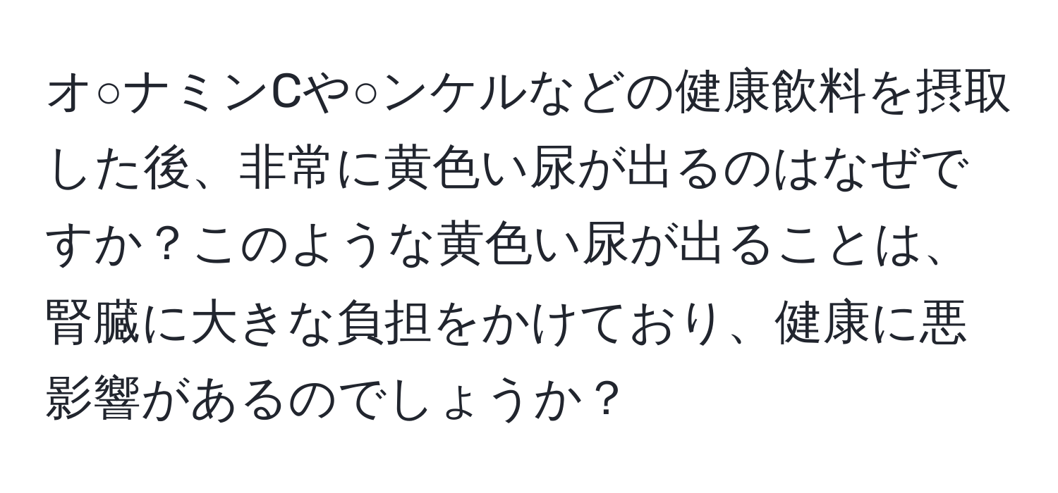 オ○ナミンCや○ンケルなどの健康飲料を摂取した後、非常に黄色い尿が出るのはなぜですか？このような黄色い尿が出ることは、腎臓に大きな負担をかけており、健康に悪影響があるのでしょうか？