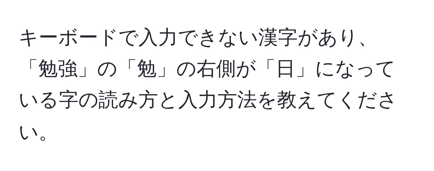 キーボードで入力できない漢字があり、「勉強」の「勉」の右側が「日」になっている字の読み方と入力方法を教えてください。