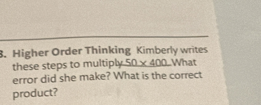 Higher Order Thinking Kimberly writes 
these steps to multiply _ 50* 400 What 
error did she make? What is the correct 
product?