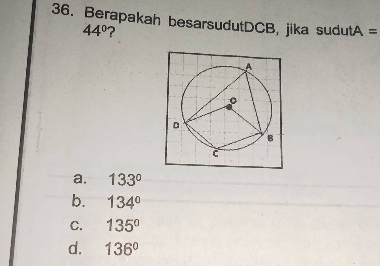 Berapakah besarsudutDCB, jika sudutA ==
44° ?
a. 133°
b. 134°
C. 135°
d. 136°