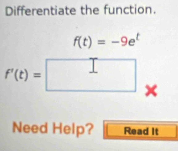 Differentiate the function.
f(t)=-9e^t
f'(t)=□ *^ 
Need Help? Read It