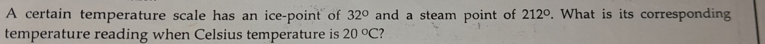 A certain temperature scale has an ice-point of 32° and a steam point of 212°. What is its corresponding 
temperature reading when Celsius temperature is 20°C 2