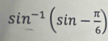 sin^(-1)(sin - π /6 )