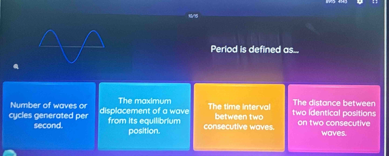 8915 4143 
10/15 
Period is defined as... 
Number of waves or The maximum The distance between 
cycles generated per displacement of a wave The time interval 
between two two identical positions 
second. from its equilibrium consecutive waves. on two consecutive 
position. waves.