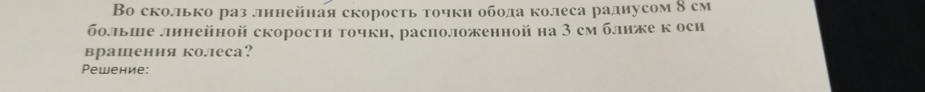 Во сколько раз линейная скорость точки обода колеса радиусом 8 см 
больше линейной скорости точки, расположенной на 3 см ближе к оси 
врашения колеса? 
Pеwение: