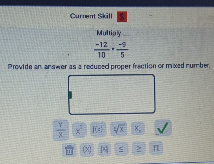 Current Skill $ 
Multiply:
 (-12)/10 * (-9)/5 
Provide an answer as a reduced proper fraction or mixed number.
 Y/X  x^2 f(x) sqrt[n](x) X_n
(x) ] X ≤ > π