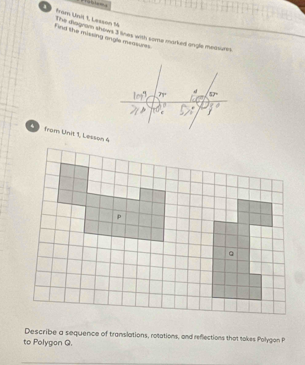 Problams
*  from Unit 1, Lesson 14
The diagram shows 3 lines with some marked angle measures.
Find the missing angle measures.
4  from Unit 1, Lesson 4
Describe a sequence of translations, rotations, and reflections that takes Polygon P
to Polygon Q.
_