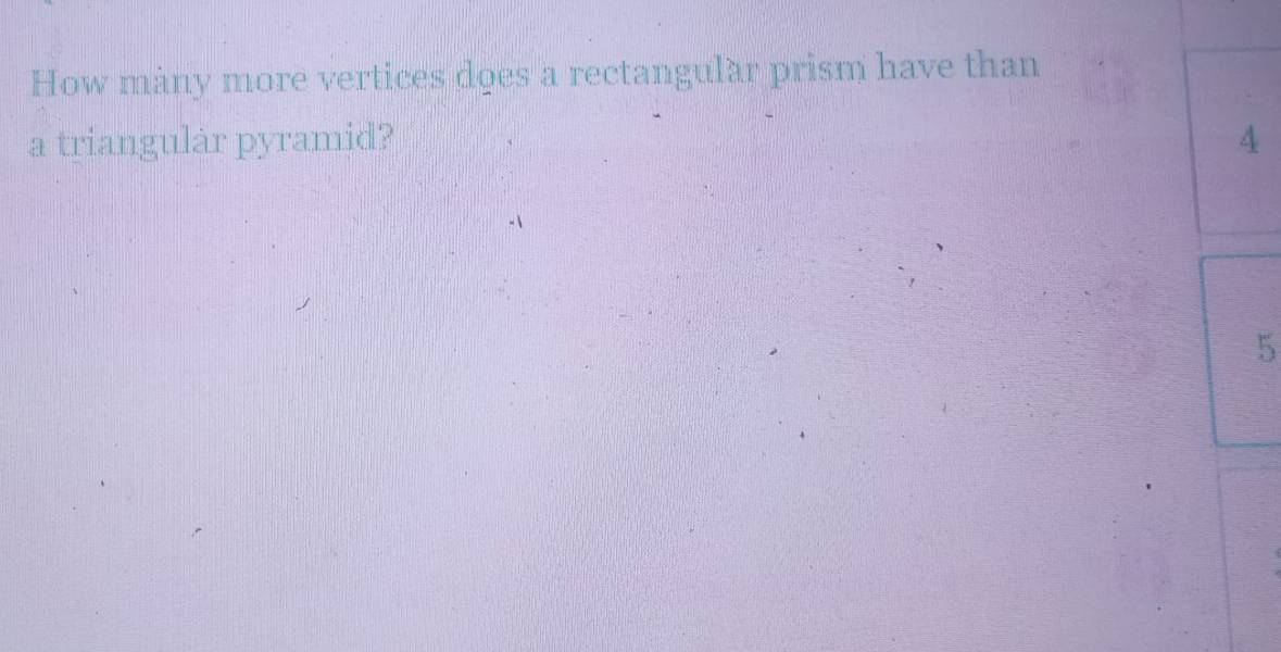 How many more vertices does a rectangular prism have than 
a triangular pyramid? 4
5