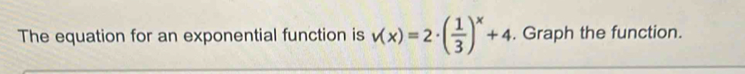 The equation for an exponential function is v(x)=2· ( 1/3 )^x+4. Graph the function.