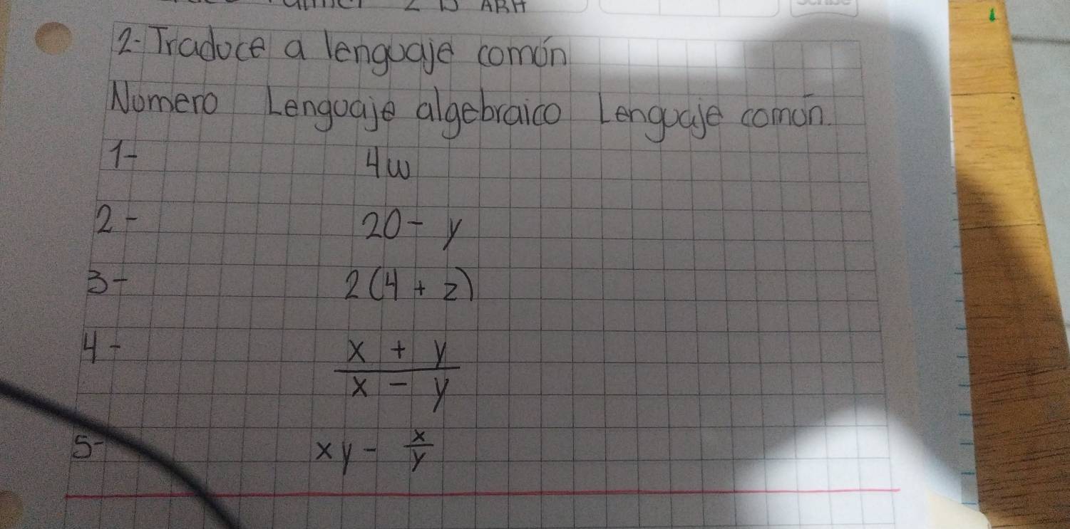 UH 
2. Traduce a lenguaje comon 
Nomero Lengogje algebraico Lenguale comon 
Hw 
2-
20-y
3-
2(4+2)
4-
 (x+y)/x-y 
5
xy- x/y 