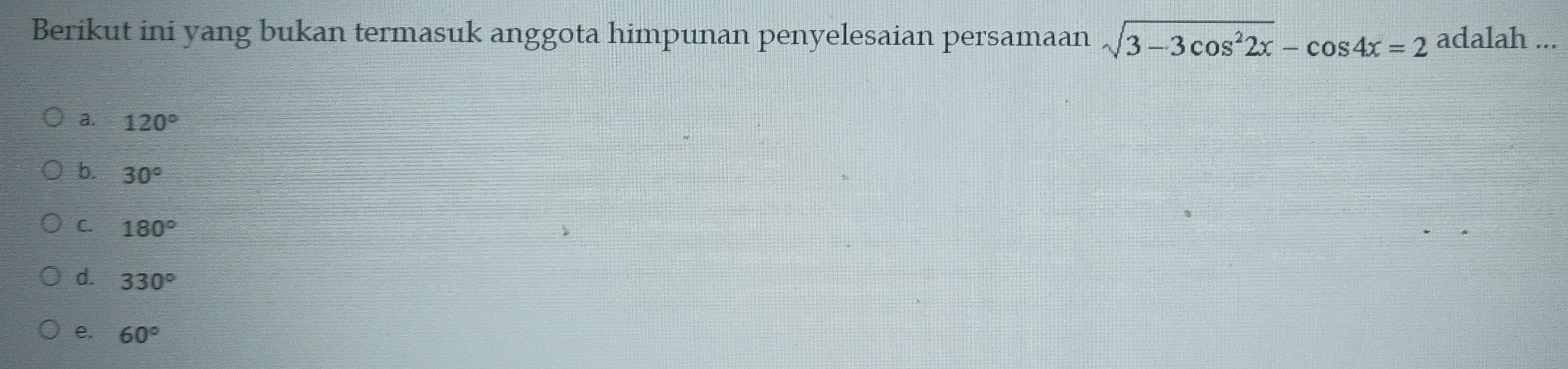 Berikut ini yang bukan termasuk anggota himpunan penyelesaian persamaan sqrt(3-3cos^22x)-cos 4x=2 adalah ...
a. 120°
b. 30°
C. 180°
d. 330°
e. 60°