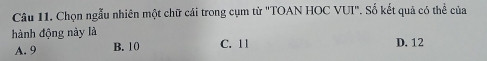 Chọn ngẫu nhiên một chữ cái trong cụm từ "TOAN HOC VUI". Số kết quả có thể của
hành động này là D. 12
A. 9 B. 10 C. 11